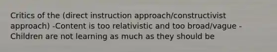 Critics of the (direct instruction approach/constructivist approach) -Content is too relativistic and too broad/vague -Children are not learning as much as they should be