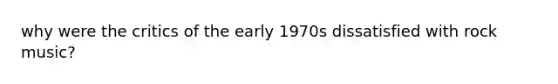 why were the critics of the early 1970s dissatisfied with rock music?