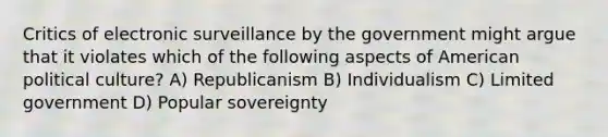 Critics of electronic surveillance by the government might argue that it violates which of the following aspects of American political culture? A) Republicanism B) Individualism C) Limited government D) Popular sovereignty