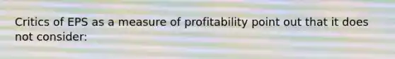 Critics of EPS as a measure of profitability point out that it does not consider: