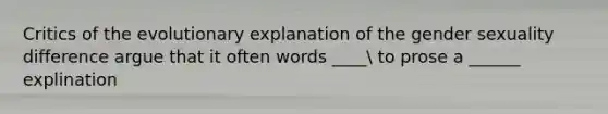 Critics of the evolutionary explanation of the gender sexuality difference argue that it often words ____ to prose a ______ explination