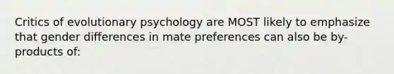 Critics of evolutionary psychology are MOST likely to emphasize that gender differences in mate preferences can also be by-products of: