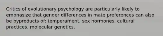 Critics of evolutionary psychology are particularly likely to emphasize that gender differences in mate preferences can also be byproducts of: temperament. sex hormones. cultural practices. molecular genetics.