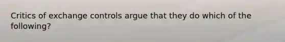 Critics of exchange controls argue that they do which of the following?