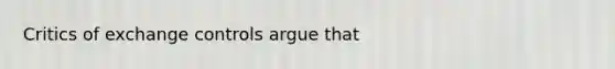 Critics of exchange controls argue that