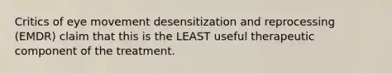 Critics of eye movement desensitization and reprocessing (EMDR) claim that this is the LEAST useful therapeutic component of the treatment.