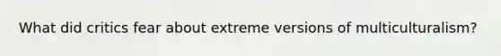 What did critics fear about extreme versions of multiculturalism?