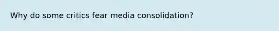 Why do some critics fear media consolidation?