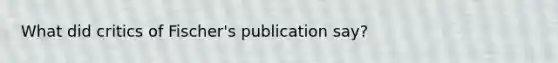 What did critics of Fischer's publication say?
