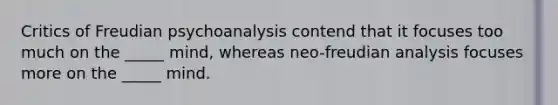 Critics of Freudian psychoanalysis contend that it focuses too much on the _____ mind, whereas neo-freudian analysis focuses more on the _____ mind.