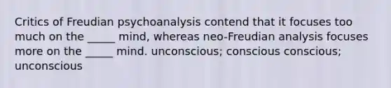 Critics of Freudian psychoanalysis contend that it focuses too much on the _____ mind, whereas neo-Freudian analysis focuses more on the _____ mind. unconscious; conscious conscious; unconscious