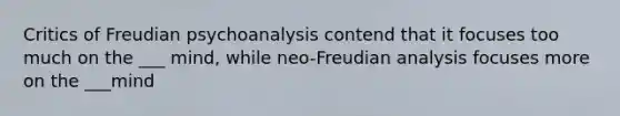 Critics of Freudian psychoanalysis contend that it focuses too much on the ___ mind, while neo-Freudian analysis focuses more on the ___mind