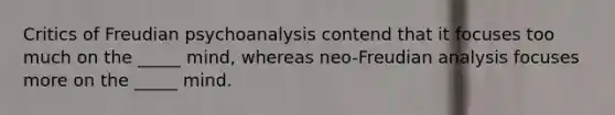 Critics of Freudian psychoanalysis contend that it focuses too much on the _____ mind, whereas neo-Freudian analysis focuses more on the _____ mind.