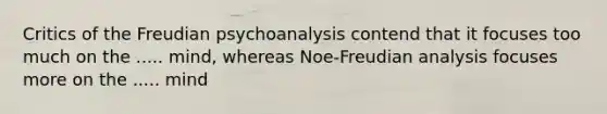 Critics of the Freudian psychoanalysis contend that it focuses too much on the ..... mind, whereas Noe-Freudian analysis focuses more on the ..... mind