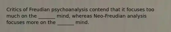 Critics of Freudian psychoanalysis contend that it focuses too much on the _______ mind, whereas Neo-Freudian analysis focuses more on the _______ mind.