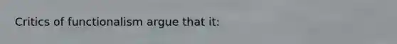 Critics of functionalism argue that it:
