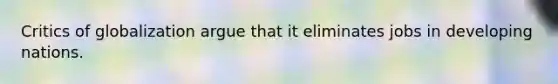 Critics of globalization argue that it eliminates jobs in developing nations.