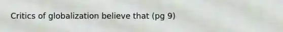 Critics of globalization believe that (pg 9)