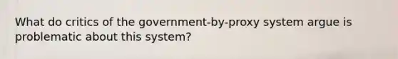 What do critics of the government-by-proxy system argue is problematic about this system?