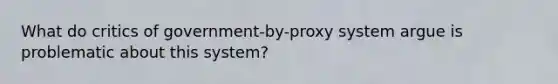 What do critics of government-by-proxy system argue is problematic about this system?