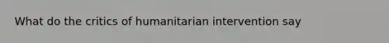 What do the critics of humanitarian intervention say