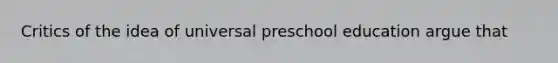 Critics of the idea of universal preschool education argue that