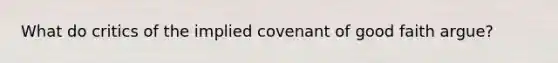 What do critics of the implied covenant of good faith argue?