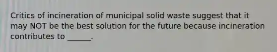 Critics of incineration of municipal solid waste suggest that it may NOT be the best solution for the future because incineration contributes to ______.