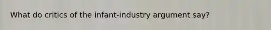 What do critics of the infant-industry argument say?