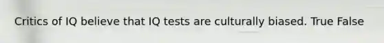 Critics of IQ believe that IQ tests are culturally biased. True False