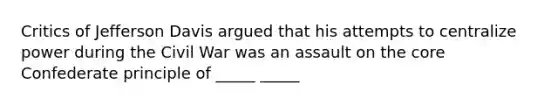 Critics of Jefferson Davis argued that his attempts to centralize power during the Civil War was an assault on <a href='https://www.questionai.com/knowledge/kD8KqkX2aO-the-core' class='anchor-knowledge'>the core</a> Confederate principle of _____ _____