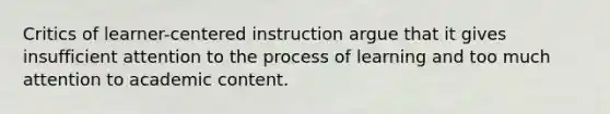 Critics of learner-centered instruction argue that it gives insufficient attention to the process of learning and too much attention to academic content.