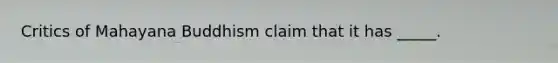 Critics of Mahayana Buddhism claim that it has _____.