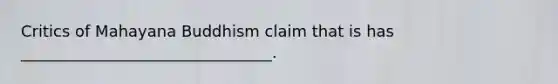 Critics of Mahayana Buddhism claim that is has ________________________________.