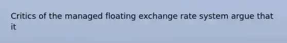 Critics of the managed floating exchange rate system argue that it