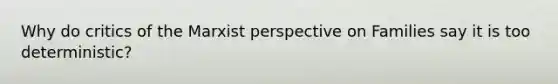 Why do critics of the Marxist perspective on Families say it is too deterministic?