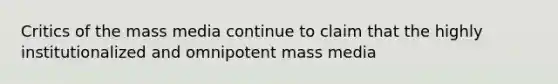 Critics of the mass media continue to claim that the highly institutionalized and omnipotent mass media