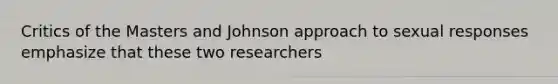 Critics of the Masters and Johnson approach to sexual responses emphasize that these two researchers