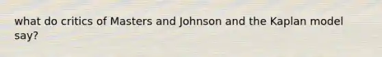 what do critics of Masters and Johnson and the Kaplan model say?