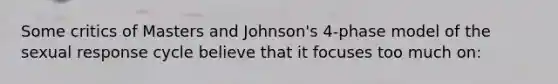 Some critics of Masters and Johnson's 4-phase model of the sexual response cycle believe that it focuses too much on:​