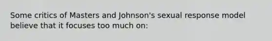 Some critics of Masters and Johnson's sexual response model believe that it focuses too much on: