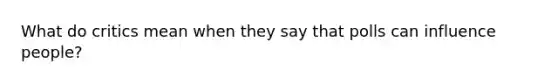 What do critics mean when they say that polls can influence people?