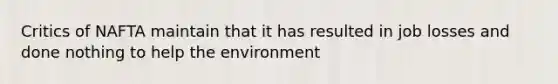 Critics of NAFTA maintain that it has resulted in job losses and done nothing to help the environment