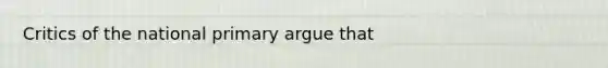 Critics of the national primary argue that