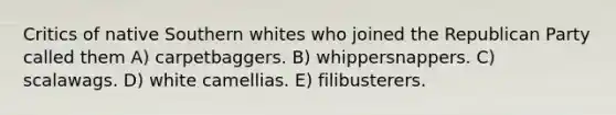 Critics of native Southern whites who joined the Republican Party called them A) carpetbaggers. B) whippersnappers. C) scalawags. D) white camellias. E) filibusterers.