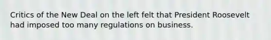 Critics of the New Deal on the left felt that President Roosevelt had imposed too many regulations on business.