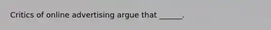 Critics of online advertising argue that ______.