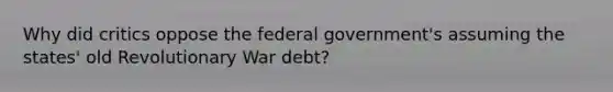 Why did critics oppose the federal government's assuming the states' old Revolutionary War debt?