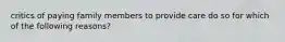 critics of paying family members to provide care do so for which of the following reasons?