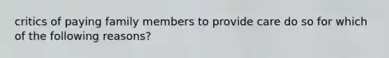 critics of paying family members to provide care do so for which of the following reasons?